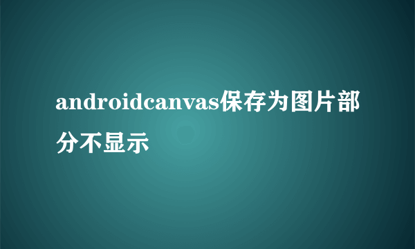 androidcanvas保存为图片部分不显示
