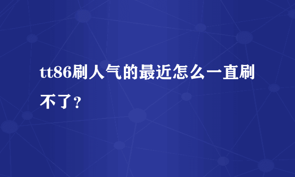 tt86刷人气的最近怎么一直刷不了？
