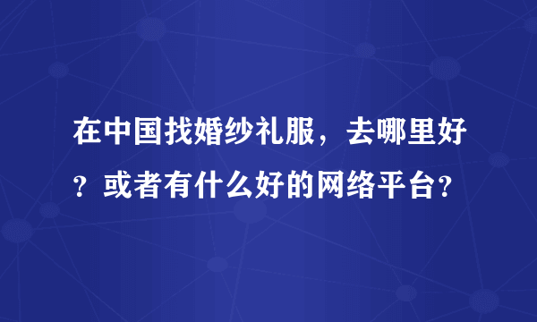 在中国找婚纱礼服，去哪里好？或者有什么好的网络平台？