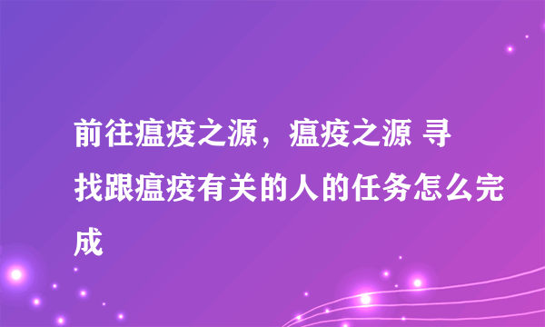 前往瘟疫之源，瘟疫之源 寻找跟瘟疫有关的人的任务怎么完成