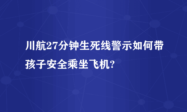 川航27分钟生死线警示如何带孩子安全乘坐飞机?