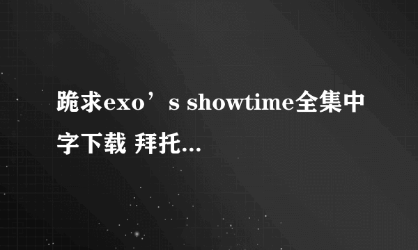 跪求exo’s showtime全集中字下载 拜托啦！！！