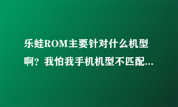 乐蛙ROM主要针对什么机型啊？我怕我手机机型不匹配？害怕刷成了板砖啊？