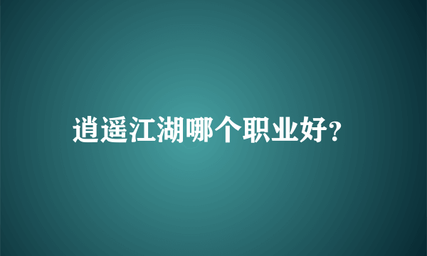 逍遥江湖哪个职业好？