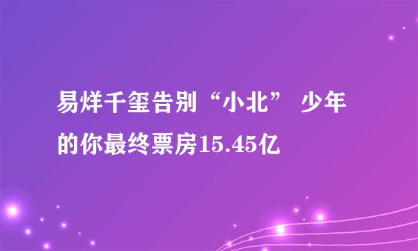 易烊千玺告别“小北” 少年的你最终票房15.45亿