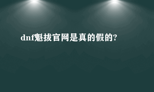 dnf魁拔官网是真的假的?