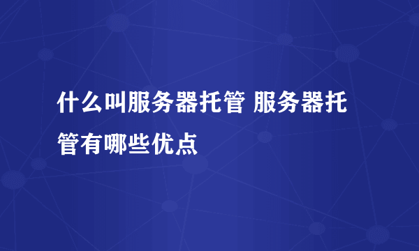 什么叫服务器托管 服务器托管有哪些优点