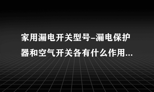 家用漏电开关型号-漏电保护器和空气开关各有什么作用？一般家庭？
