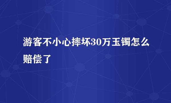 游客不小心摔坏30万玉镯怎么赔偿了