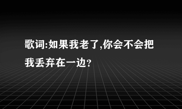 歌词:如果我老了,你会不会把我丢弃在一边？