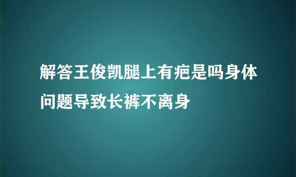 解答王俊凯腿上有疤是吗身体问题导致长裤不离身