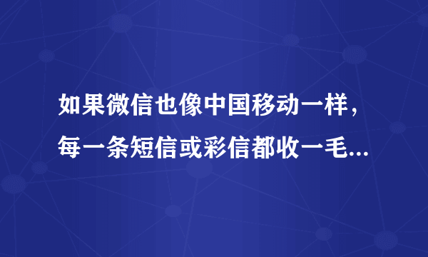 如果微信也像中国移动一样，每一条短信或彩信都收一毛钱，那微信每天将有多少收入？