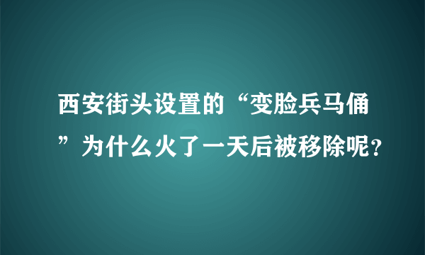 西安街头设置的“变脸兵马俑”为什么火了一天后被移除呢？
