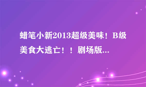 蜡笔小新2013超级美味！B级美食大逃亡！！剧场版主题曲是什么？