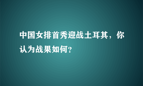 中国女排首秀迎战土耳其，你认为战果如何？