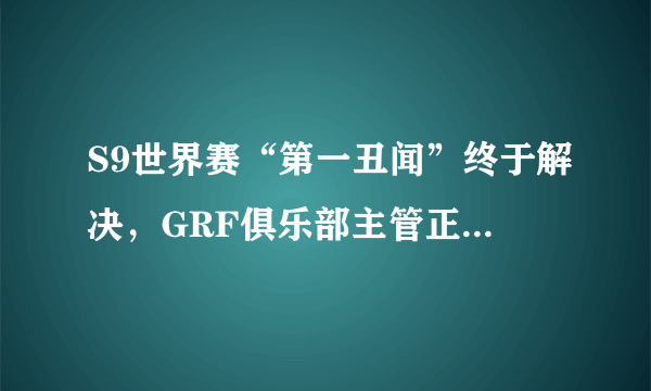 S9世界赛“第一丑闻”终于解决，GRF俱乐部主管正式被解雇，玩家直呼活该，你怎么看？