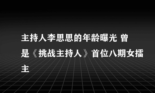 主持人李思思的年龄曝光 曾是《挑战主持人》首位八期女擂主