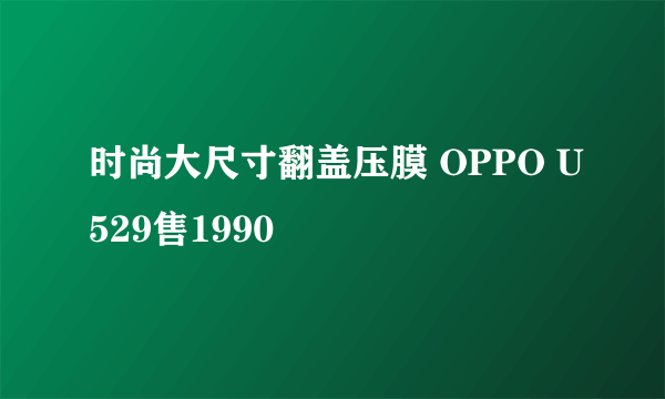 时尚大尺寸翻盖压膜 OPPO U529售1990