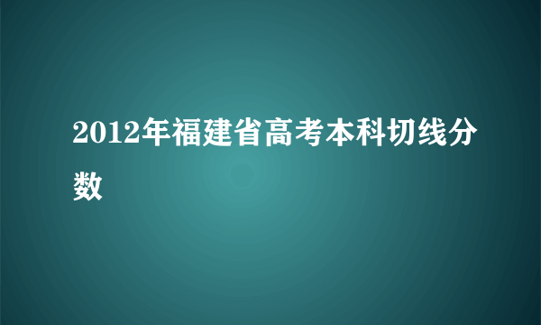 2012年福建省高考本科切线分数