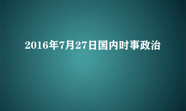 2016年7月27日国内时事政治