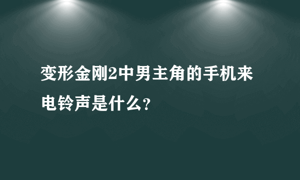 变形金刚2中男主角的手机来电铃声是什么？