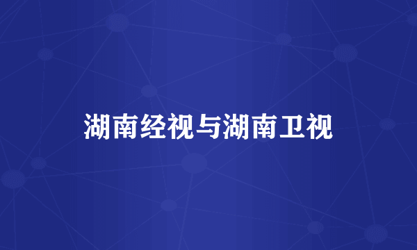 湖南经视与湖南卫视