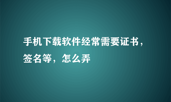 手机下载软件经常需要证书，签名等，怎么弄