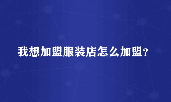 我想加盟服装店怎么加盟？