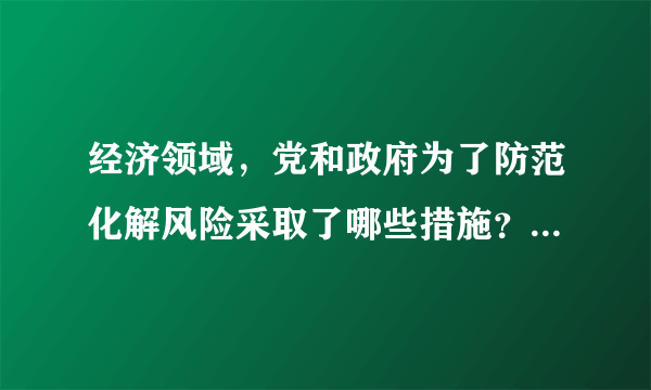 经济领域，党和政府为了防范化解风险采取了哪些措施？请列举。