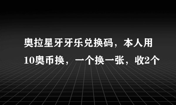 奥拉星牙牙乐兑换码，本人用10奥币换，一个换一张，收2个