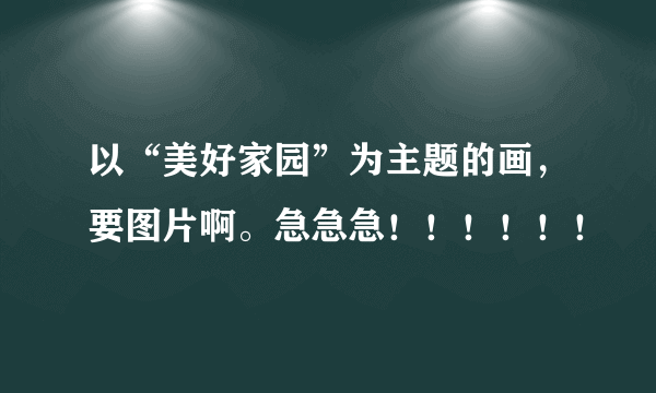 以“美好家园”为主题的画，要图片啊。急急急！！！！！！