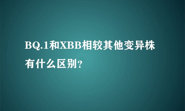 BQ.1和XBB相较其他变异株有什么区别？