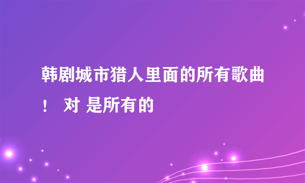 韩剧城市猎人里面的所有歌曲！ 对 是所有的