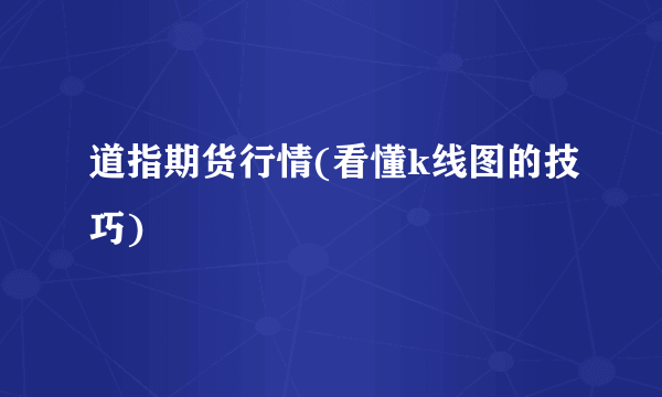 道指期货行情(看懂k线图的技巧) 