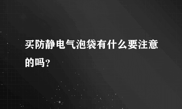 买防静电气泡袋有什么要注意的吗？