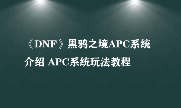 《DNF》黑鸦之境APC系统介绍 APC系统玩法教程