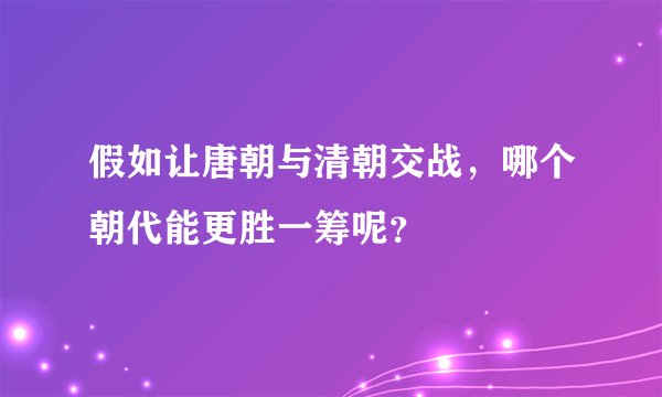假如让唐朝与清朝交战，哪个朝代能更胜一筹呢？