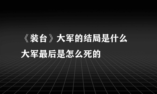 《装台》大军的结局是什么 大军最后是怎么死的