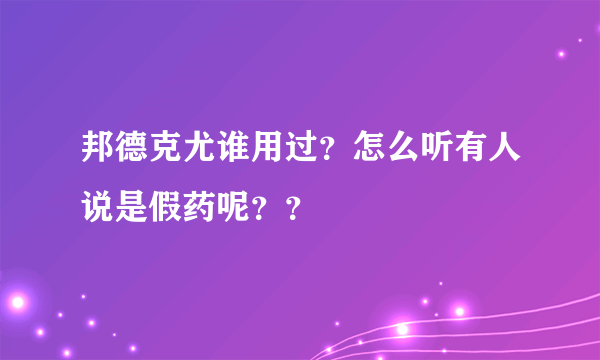 邦德克尤谁用过？怎么听有人说是假药呢？？