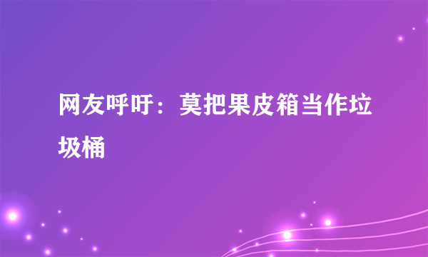 网友呼吁：莫把果皮箱当作垃圾桶