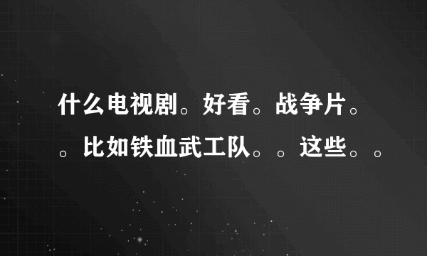 什么电视剧。好看。战争片。。比如铁血武工队。。这些。。