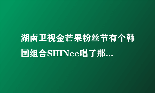 湖南卫视金芒果粉丝节有个韩国组合SHINee唱了那几首歌？