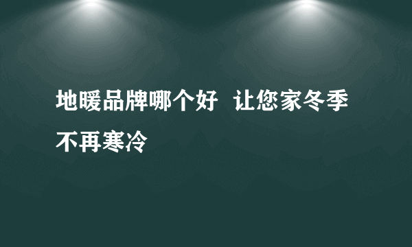 地暖品牌哪个好  让您家冬季不再寒冷
