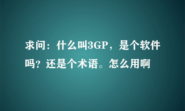 求问：什么叫3GP，是个软件吗？还是个术语。怎么用啊