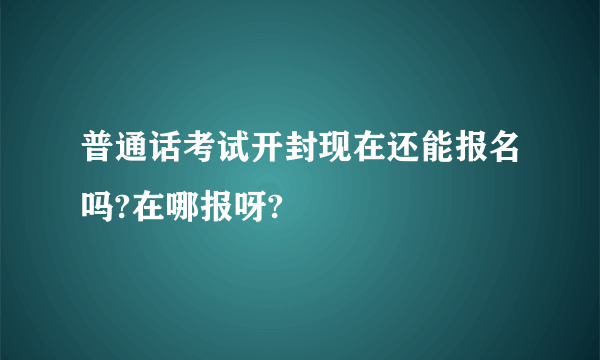 普通话考试开封现在还能报名吗?在哪报呀?