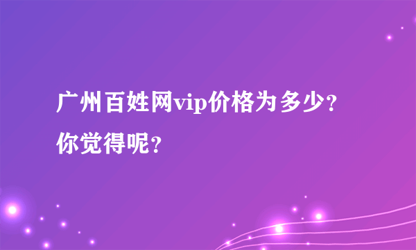 广州百姓网vip价格为多少？你觉得呢？