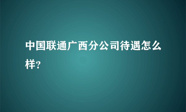 中国联通广西分公司待遇怎么样？