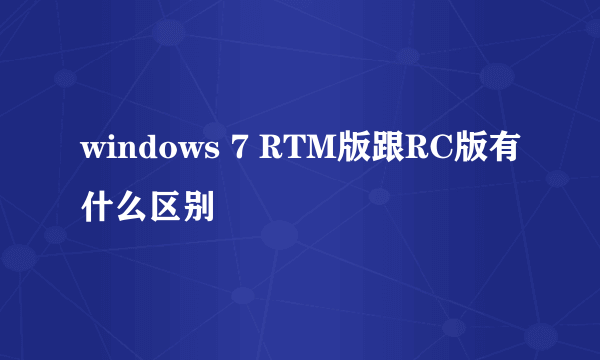 windows 7 RTM版跟RC版有什么区别