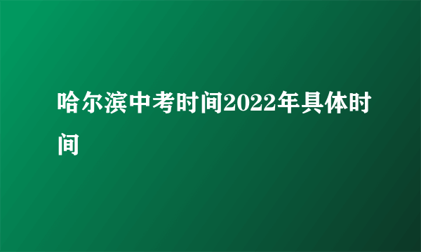 哈尔滨中考时间2022年具体时间