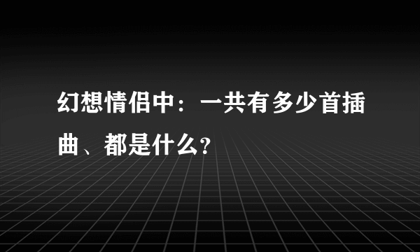 幻想情侣中：一共有多少首插曲、都是什么？